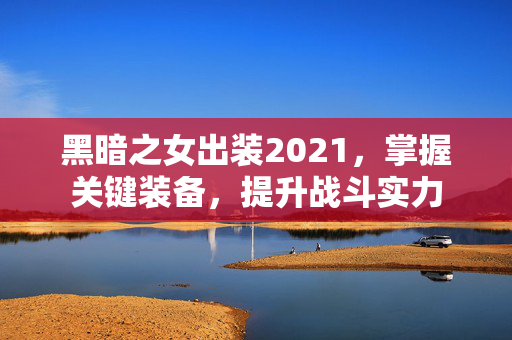 黑暗之女出装2021，掌握关键装备，提升战斗实力
