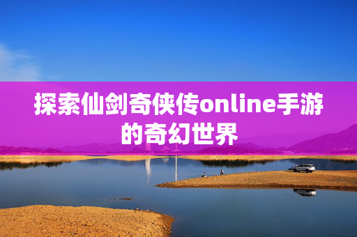 探索仙剑奇侠传online手游的奇幻世界