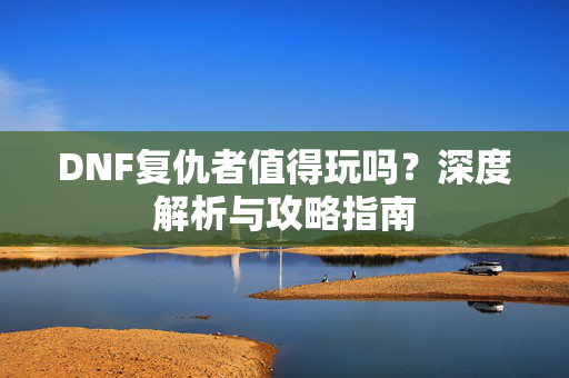 DNF复仇者值得玩吗？深度解析与攻略指南