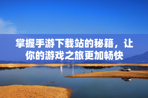 掌握手游下载站的秘籍，让你的游戏之旅更加畅快