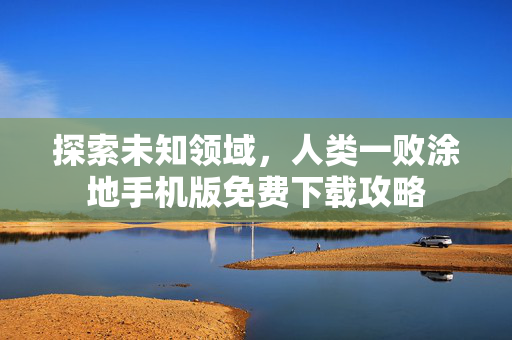 探索未知领域，人类一败涂地手机版免费下载攻略