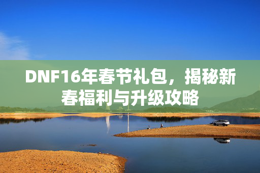 DNF16年春节礼包，揭秘新春福利与升级攻略