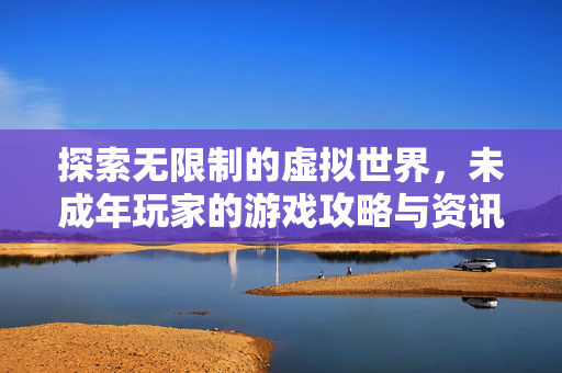 探索无限制的虚拟世界，未成年玩家的游戏攻略与资讯