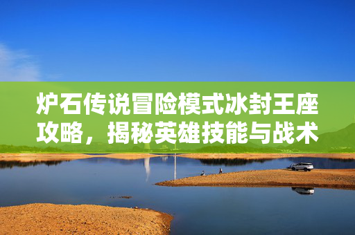 炉石传说冒险模式冰封王座攻略，揭秘英雄技能与战术布局