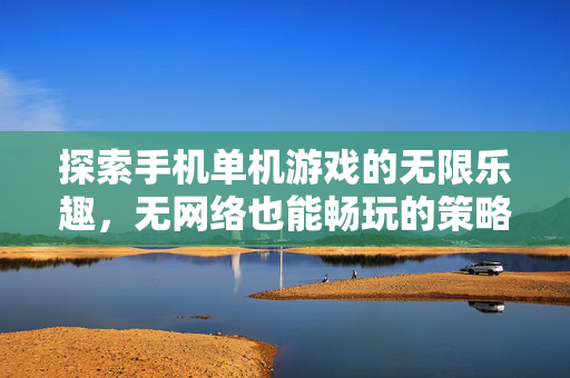 探索手机单机游戏的无限乐趣，无网络也能畅玩的策略与技巧