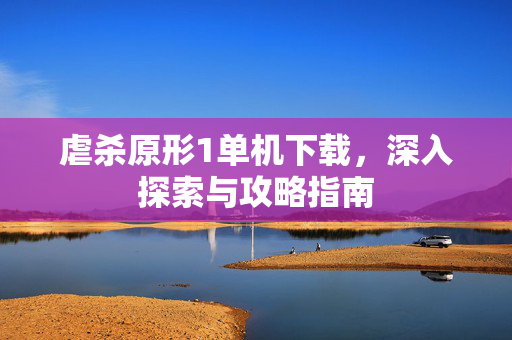 虐杀原形1单机下载，深入探索与攻略指南