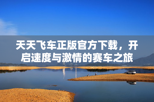 天天飞车正版官方下载，开启速度与激情的赛车之旅