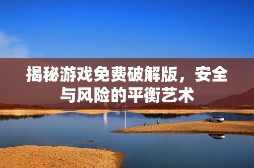 揭秘游戏免费破解版，安全与风险的平衡艺术