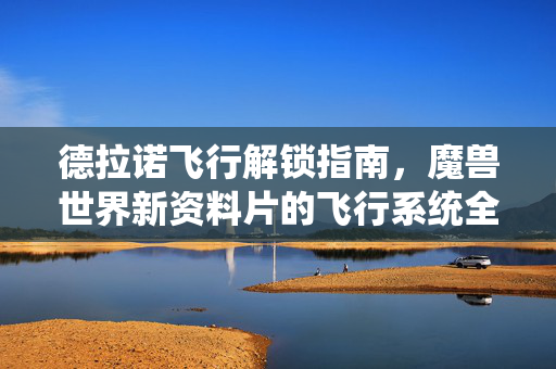 德拉诺飞行解锁指南，魔兽世界新资料片的飞行系统全解析