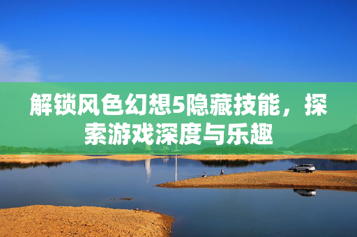解锁风色幻想5隐藏技能，探索游戏深度与乐趣