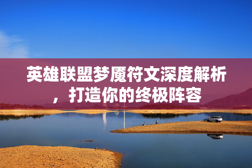 英雄联盟梦魇符文深度解析，打造你的终极阵容