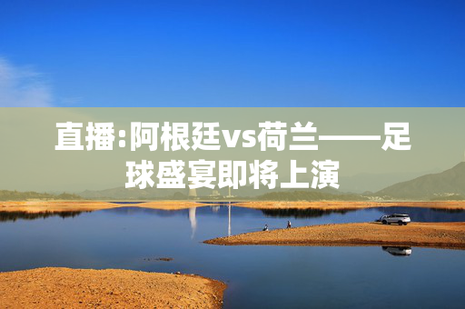 直播:阿根廷vs荷兰——足球盛宴即将上演