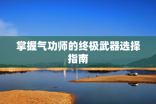 掌握气功师的终极武器选择指南