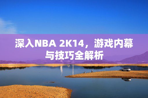 深入NBA 2K14，游戏内幕与技巧全解析