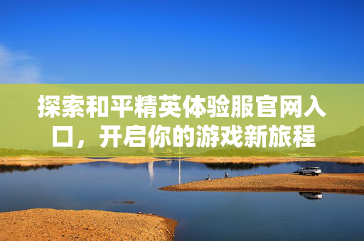 探索和平精英体验服官网入口，开启你的游戏新旅程