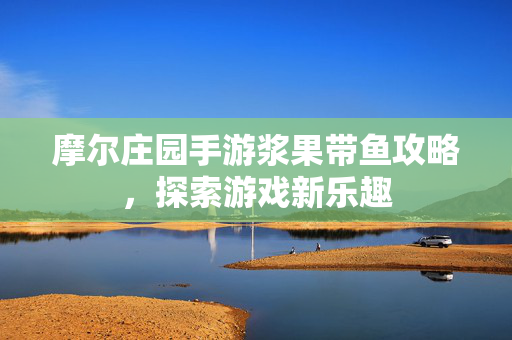 摩尔庄园手游浆果带鱼攻略，探索游戏新乐趣