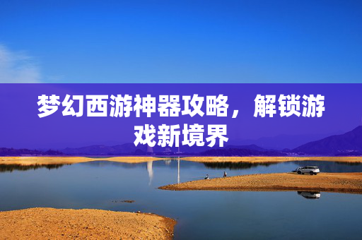 梦幻西游神器攻略，解锁游戏新境界