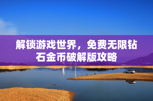 解锁游戏世界，免费无限钻石金币破解版攻略
