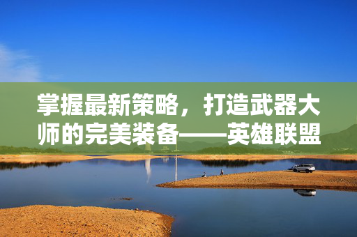 掌握最新策略，打造武器大师的完美装备——英雄联盟最新版本出装指南