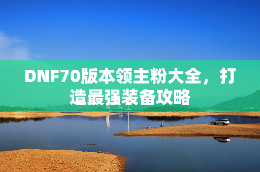 DNF70版本领主粉大全，打造最强装备攻略