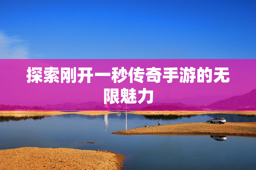 探索刚开一秒传奇手游的无限魅力 探索刚开一秒传奇手游的无限魅力
