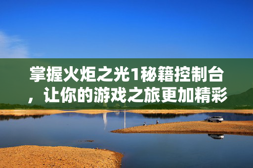 掌握火炬之光1秘籍控制台，让你的游戏之旅更加精彩