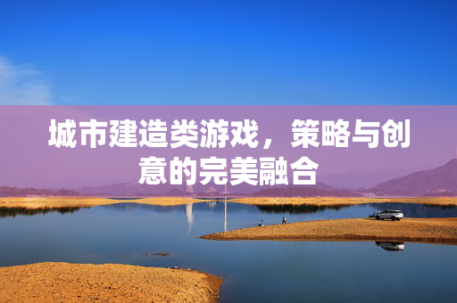 城市建造类游戏，策略与创意的完美融合