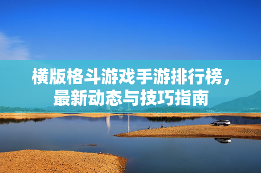 横版格斗游戏手游排行榜，最新动态与技巧指南
