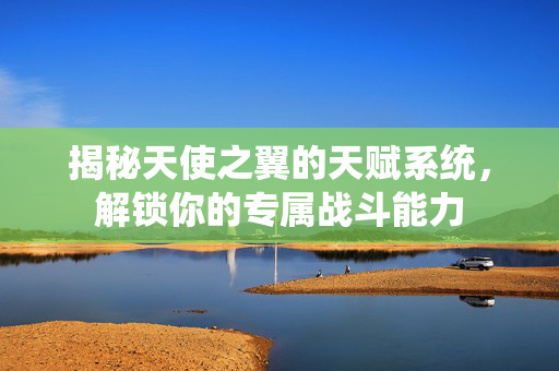 揭秘天使之翼的天赋系统，解锁你的专属战斗能力