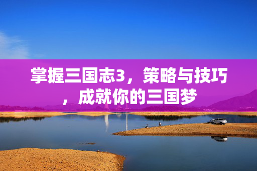 掌握三国志3，策略与技巧，成就你的三国梦