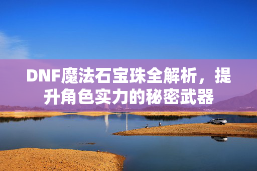 DNF魔法石宝珠全解析，提升角色实力的秘密武器