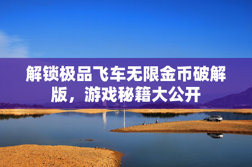 解锁极品飞车无限金币破解版，游戏秘籍大公开