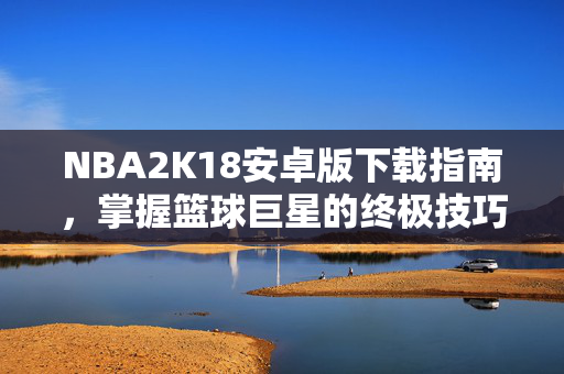 NBA2K18安卓版下载指南，掌握篮球巨星的终极技巧