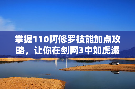 掌握110阿修罗技能加点攻略，让你在剑网3中如虎添翼