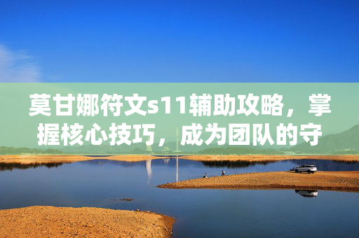 莫甘娜符文s11辅助攻略，掌握核心技巧，成为团队的守护者