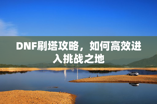DNF刷塔攻略，如何高效进入挑战之地