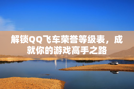 解锁QQ飞车荣誉等级表，成就你的游戏高手之路