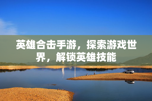 英雄合击手游，探索游戏世界，解锁英雄技能