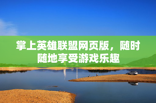 掌上英雄联盟网页版,随时随地享受游戏乐趣 掌上英雄联盟网页版,随时随地享受游戏乐趣