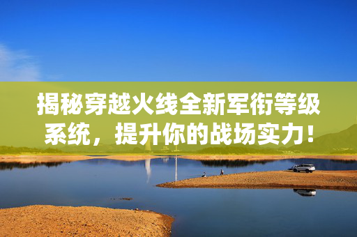揭秘穿越火线全新军衔等级系统，提升你的战场实力！