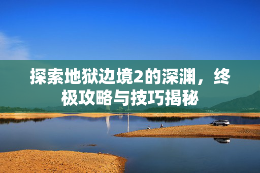 探索地狱边境2的深渊，终极攻略与技巧揭秘