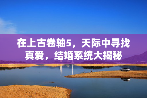 在上古卷轴5，天际中寻找真爱，结婚系统大揭秘