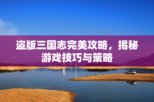 盗版三国志完美攻略，揭秘游戏技巧与策略