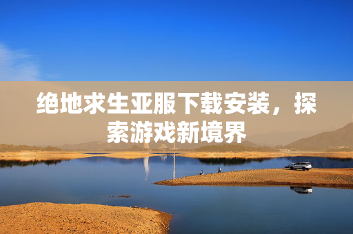 绝地求生亚服下载安装，探索游戏新境界
