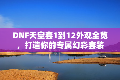 DNF天空套1到12外观全览，打造你的专属幻彩套装