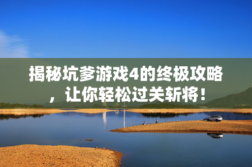 揭秘坑爹游戏4的终极攻略，让你轻松过关斩将！