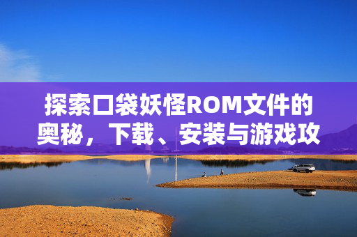 探索口袋妖怪ROM文件的奥秘，下载、安装与游戏攻略