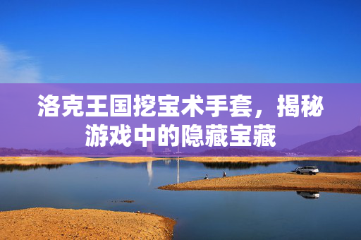 洛克王国挖宝术手套，揭秘游戏中的隐藏宝藏