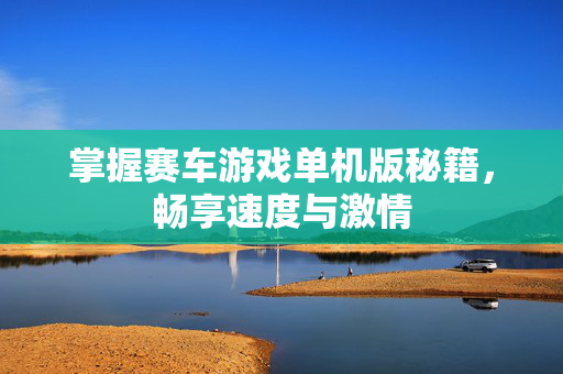 掌握赛车游戏单机版秘籍，畅享速度与激情