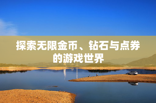 探索无限金币、钻石与点券的游戏世界 探索无限金币、钻石与点券的游戏世界